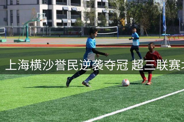 上海横沙誉民逆袭夺冠 超三联赛北京西城站完美收官