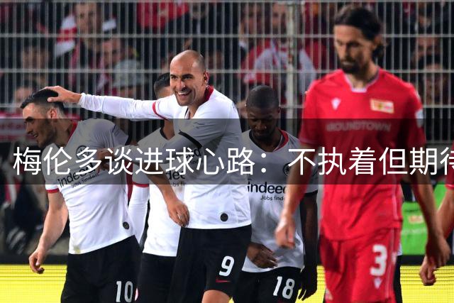 梅伦多谈进球心路：不执着但期待 专注团队胜利