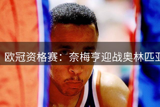 欧冠资格赛：奈梅亨迎战奥林匹亚科斯，互交白卷后戈费尔特决战