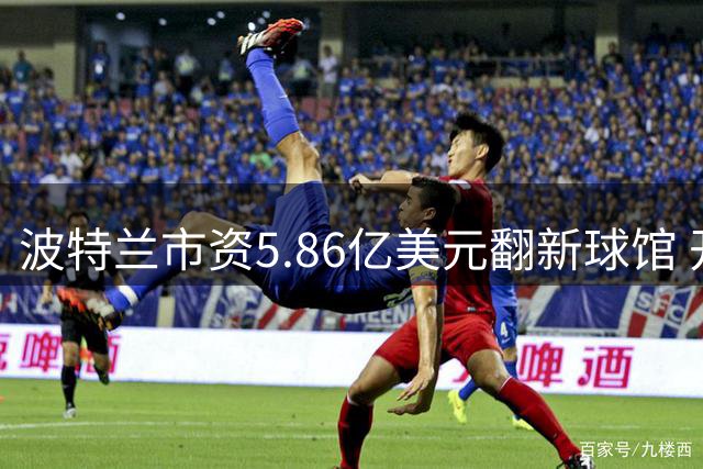 波特兰市资5.86亿美元翻新球馆 开拓者老板零投入获升级