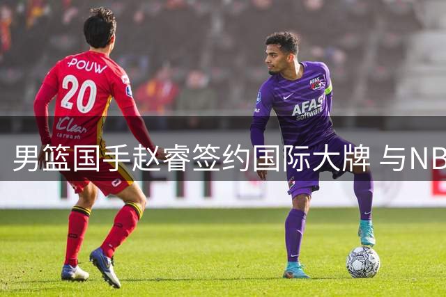 男篮国手赵睿签约国际大牌 与NBA巨星共享代言资源