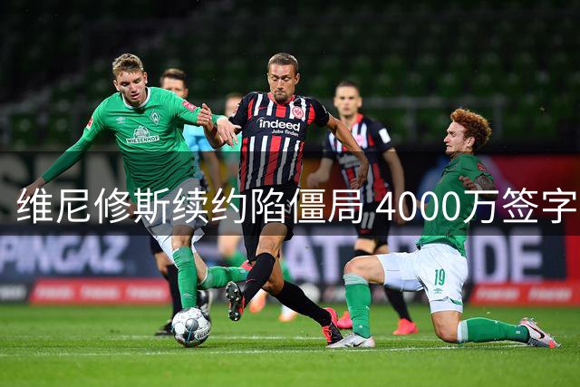 维尼修斯续约陷僵局 4000万签字费要求成关键障碍
