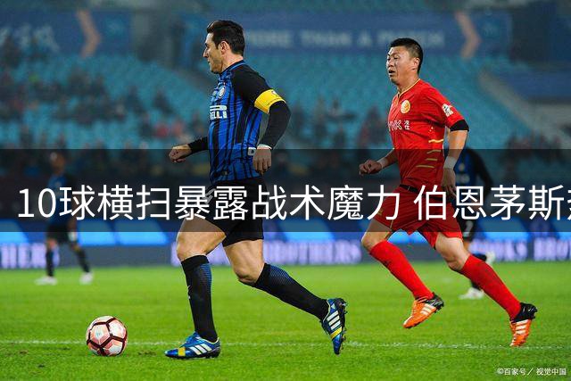 10球横扫暴露战术魔力 伯恩茅斯热身赛暴走震惊足坛