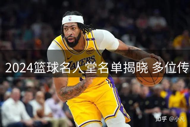 2024篮球名人堂名单揭晓 多位传奇球星教练获殊荣