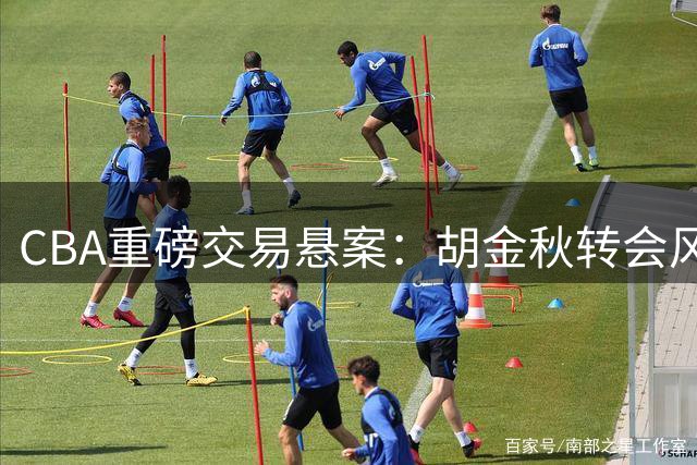 CBA重磅交易悬案：胡金秋转会风波背后的资本博弈